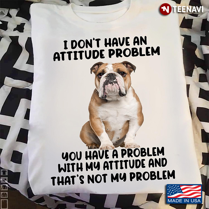Bulldog Don't Have An Attitude Problem You Have A Problem With My Attitude And That's Not My Problem