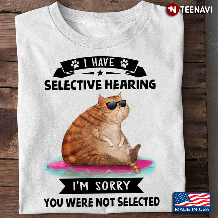 Cat I Have Selective Hearing I'm Sorry You Were Not Selected for Cat Lover
