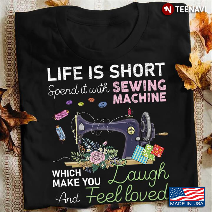 Life Is Short Spend It With Sewing Machine Which Make You Laugh And Feel Loved