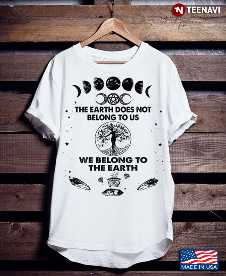 The Earth Does Not Belong To Us We Belong To The Earth