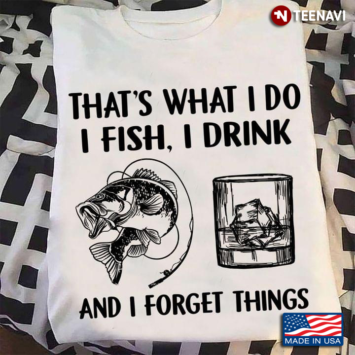 That's What I Do I Fish I Drink And I Forget Things
