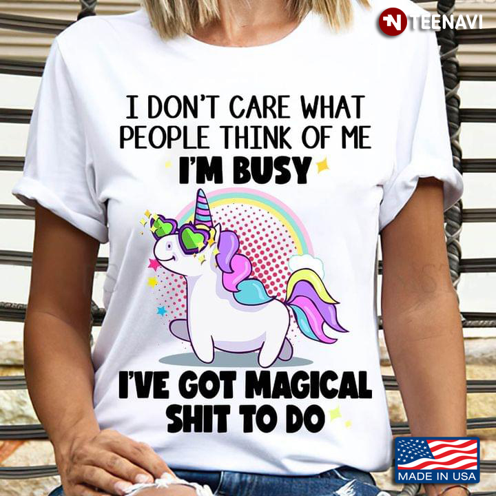 Unicorn I Don't Care What People Think Of Me I'm Busy I've Got Magical Shit To Do