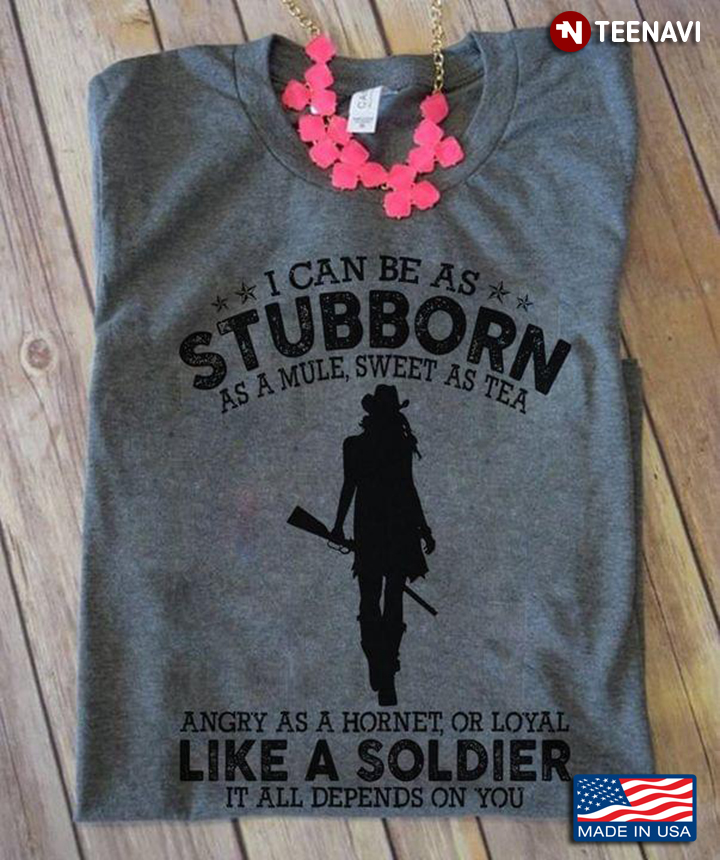 I Can Be As Stubborn As A Mule Sweet As Tea Angry As A Hornet Or Loyal Like A Soldier Cowgirl