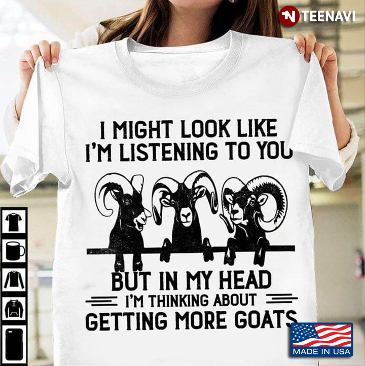 I Might Look Like I'm Listening To You But In My Head I'm Thinking About Getting More Goats