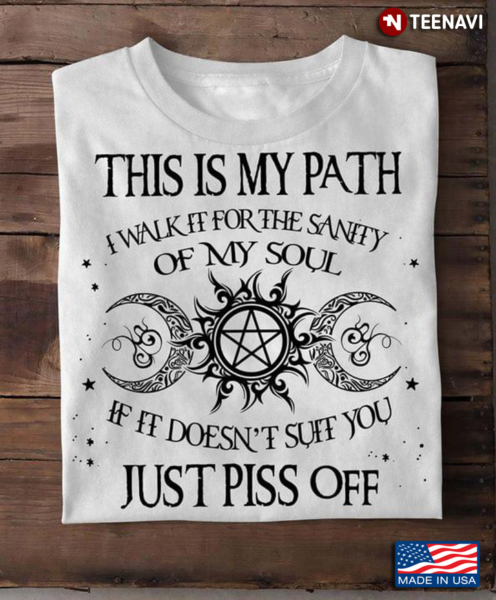 This Is My Path I Walk It For The Sanity Of My Soul If It Doesn't Suit You Just Piss Off