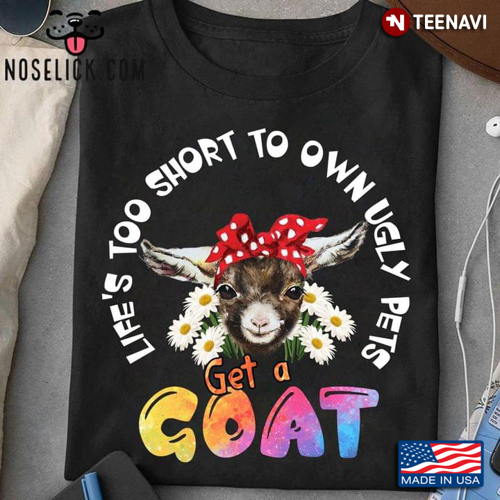 Life's Too Short To Own Ugly Pets Get A Goat for Animal Lover