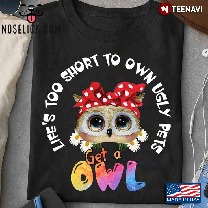 Life's Too Short To Own Ugly Pets Get A Owl for Animal Lover