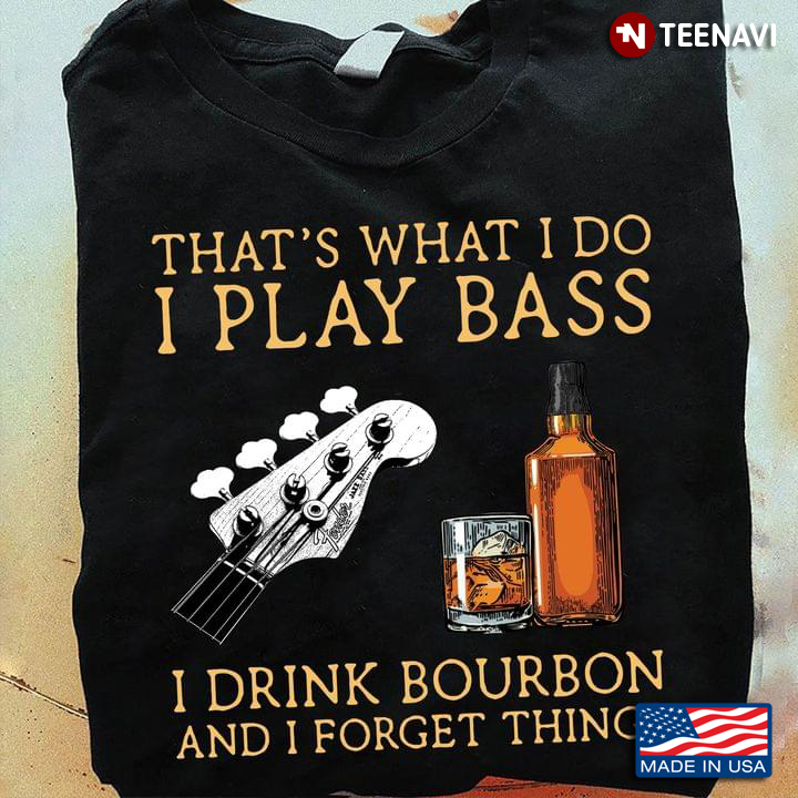 That's What I Do I Play Bass I Drink Bourbon And I Forget Things