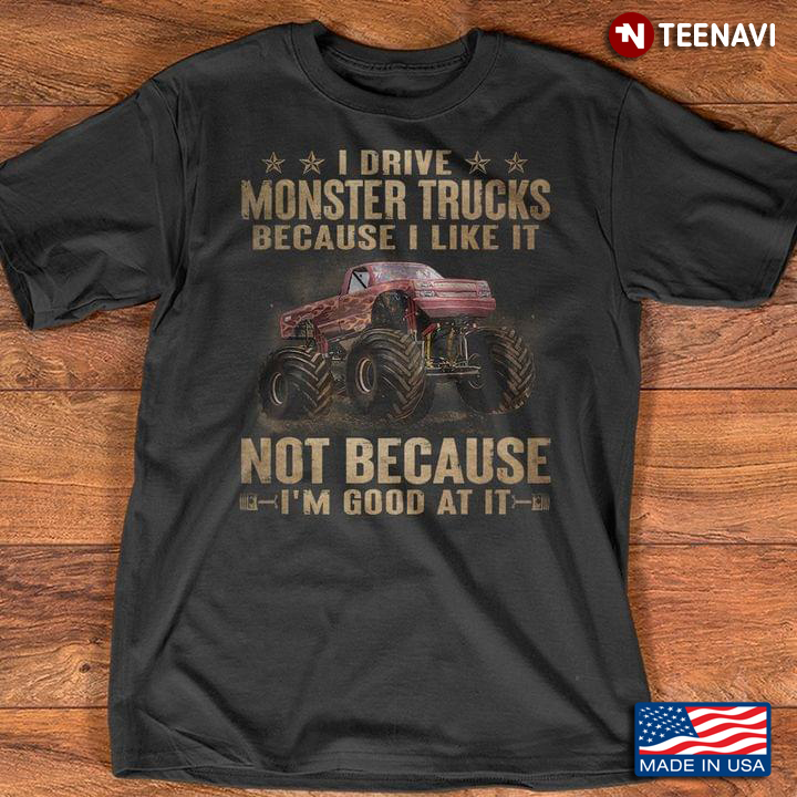 I Drive Monster Trucks Because I Like It Not Because I'm Good At It