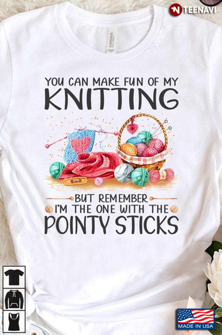 You Can Make Fun Of My Knitting But Remember I'm The One With The Pointy Sticks