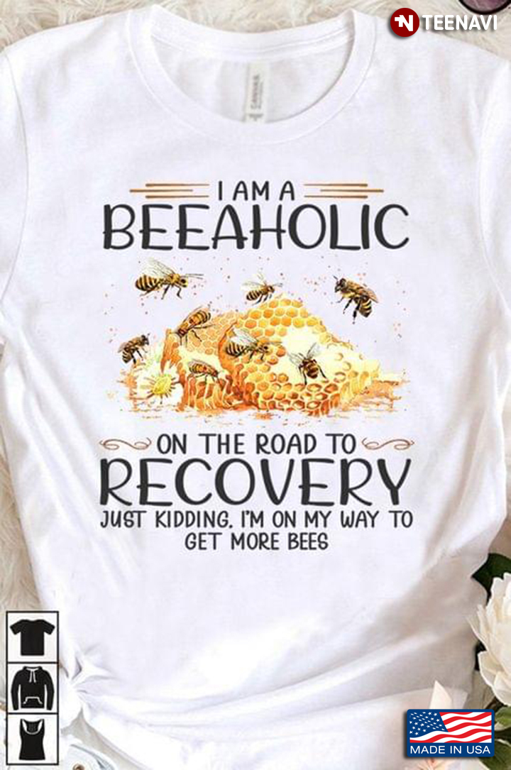 I Am A Beeaholic On The Road To Recovery Just Kidding I'm On My Way To Get More Bees