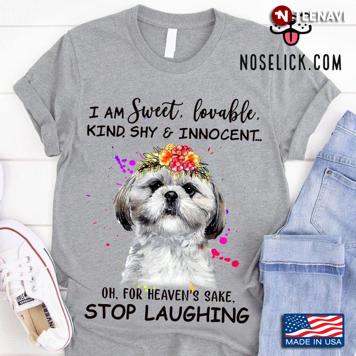 Shih Tzu I Am Sweet Lovable Kind Shy And Innocent Oh For Heaven's Sake Stop Laughing
