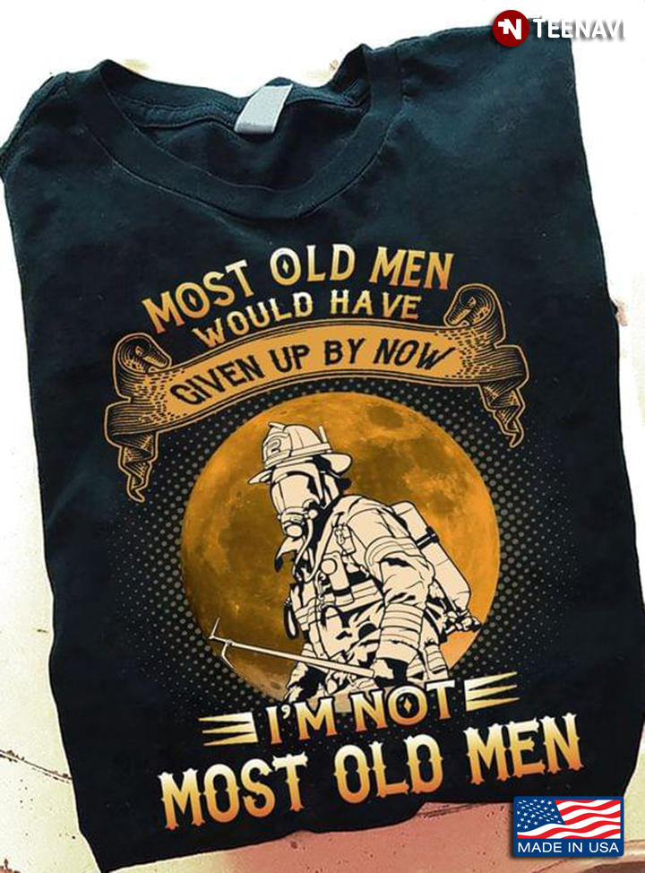 Firefighter Most Old Men Would Have Given Up By Now I'm Not Most Old Men
