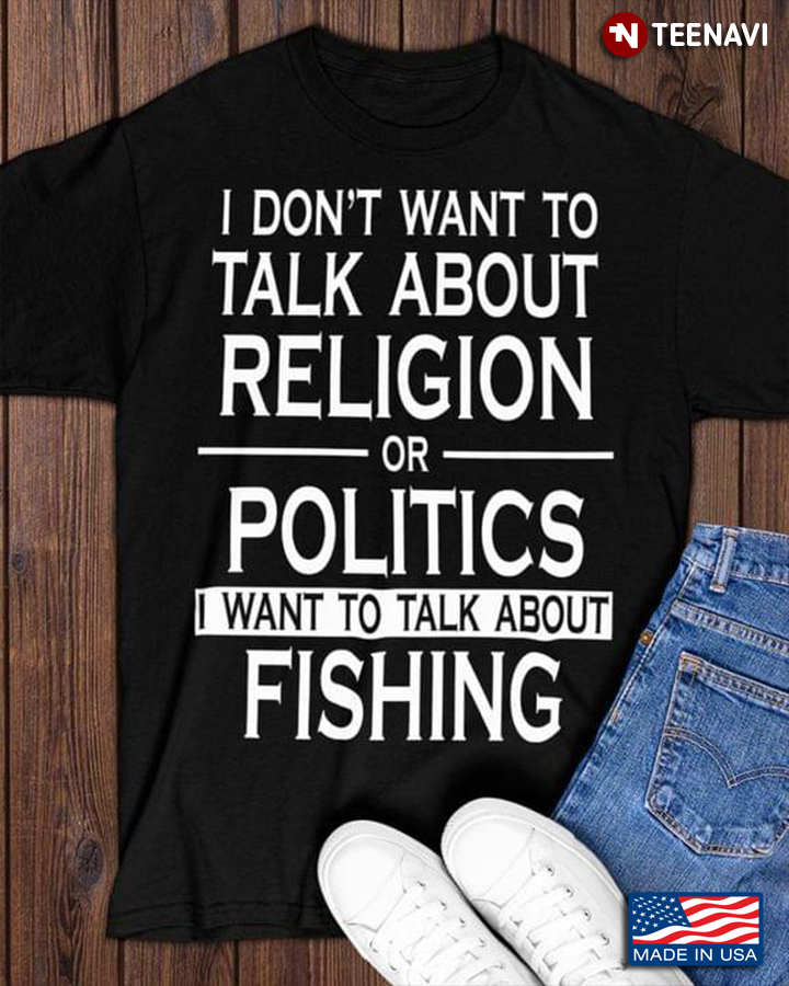 I Don't Want To Talk About Religion Or Politics I Want To Talk About Fishing