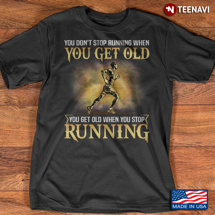 You Don’t Stop Running When You Get Old You Get Old When You Stop Running