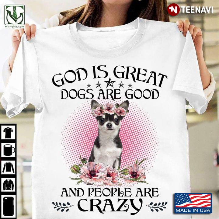 Cute Chihuahua God Is Great Dogs Are Good And People Are Crazy