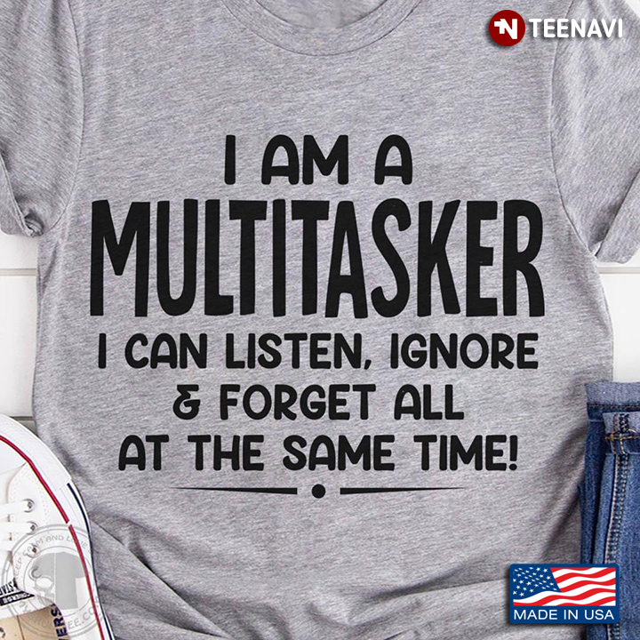 I Am A Multitasker I Can Listen, Ignore And Forget All At The Same Time