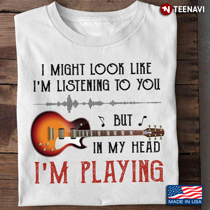 I Might Look Like I’m Listening To You But In My Head I’m Playing My Recording Guitar