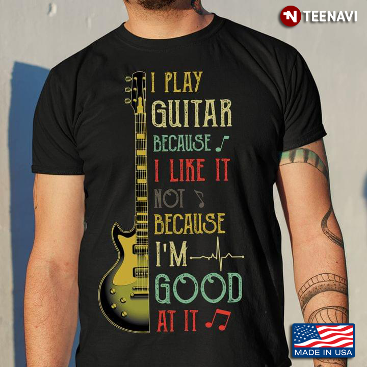 I Play Guitar Because I Like It Not Because I’m Good At It