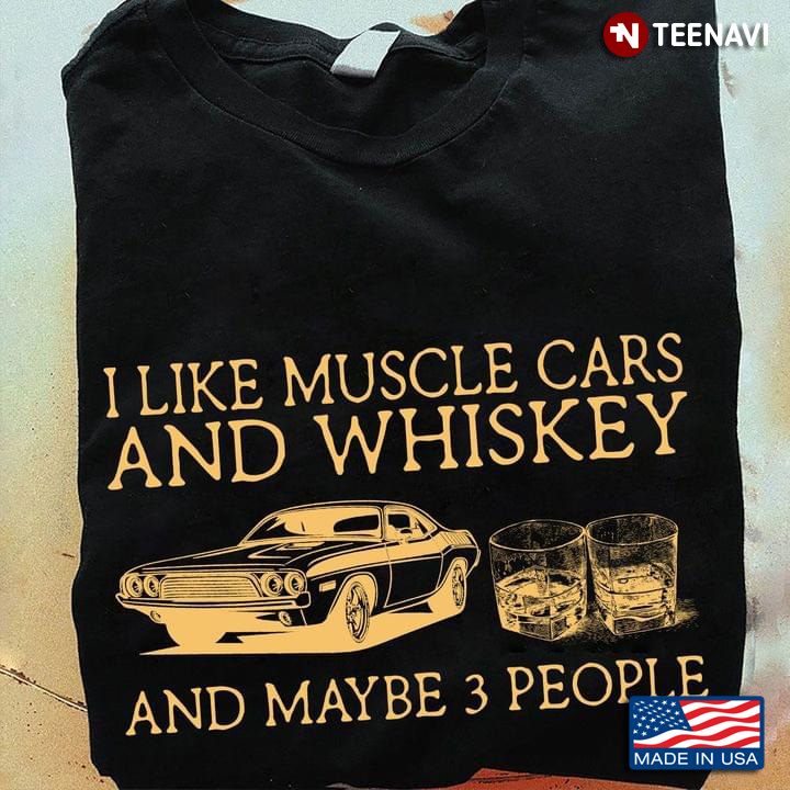 I Like Muscle Cars And Whiskey And Maybe 3 People