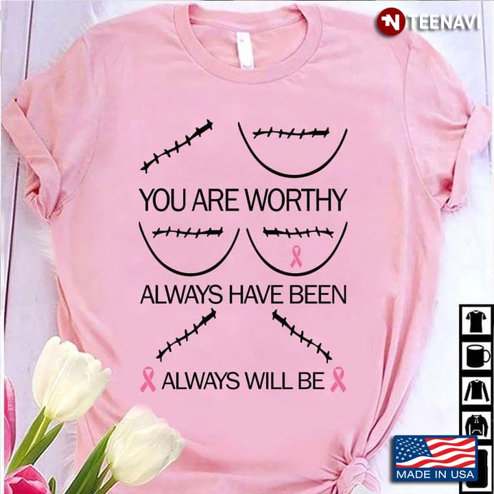 You Are Worthy Always Have Been Always Will Be Breast Cancer