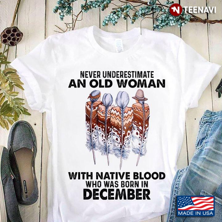Never Underestimate An Old Woman With Native Blood Who Was Born In December