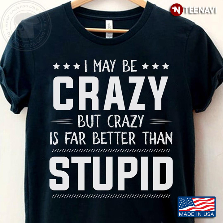I May Be Crazy But Crazy Is Far Better Than Stupid