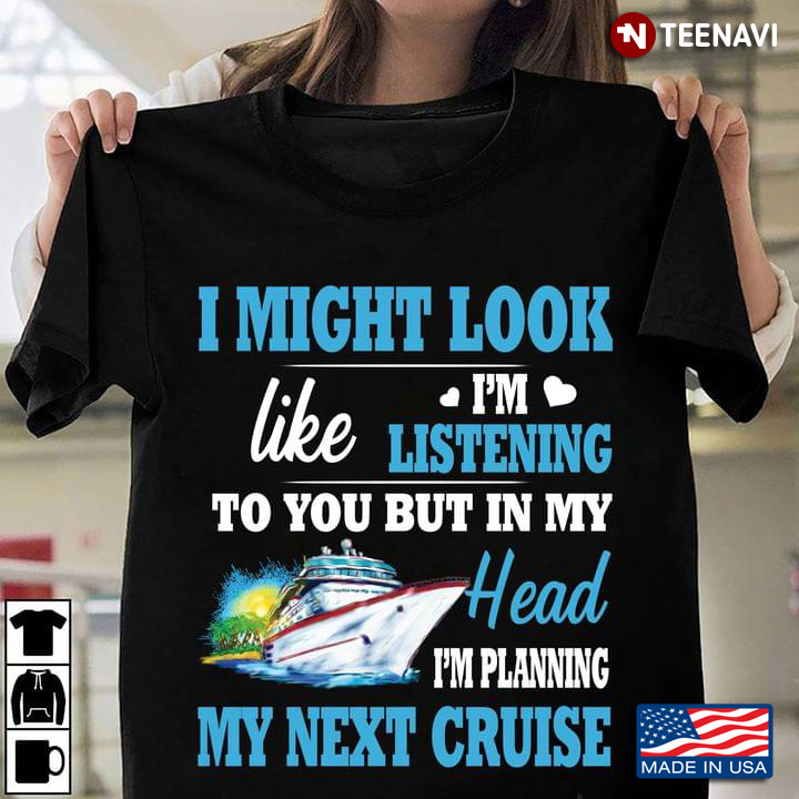 I Might Look Like I’m Listening To You But In My Head I’m Planning My Next Cruise