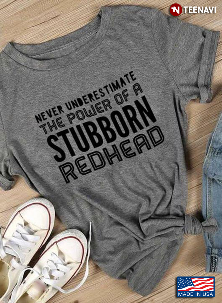 Never Underestimate The Power Of Stubborn Redhead
