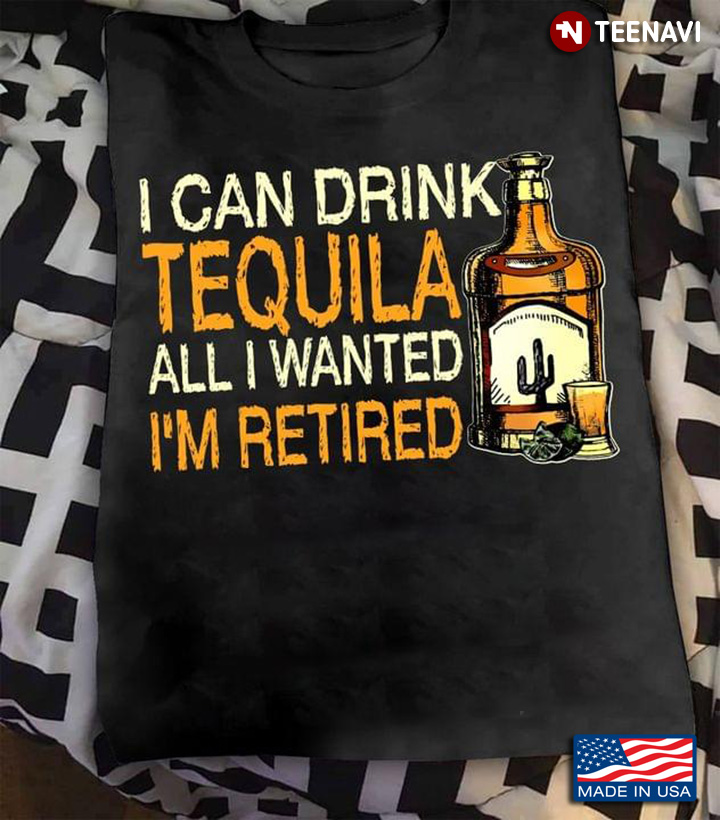I Can Drink Tequila All I Wanted I’m Retired