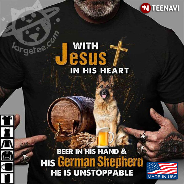 German Shepherd With Jesus In His Heart Beer In His Hand And His German Shepherd He Is Unstoppable