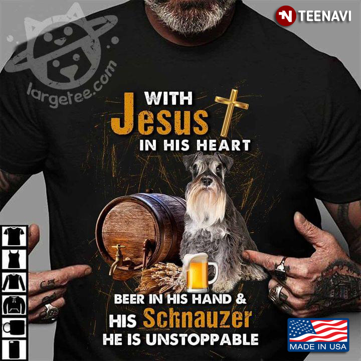 Schnauzer With Jesus In His Heart Beer In His Hand And His Schnauzer He Is Unstoppable