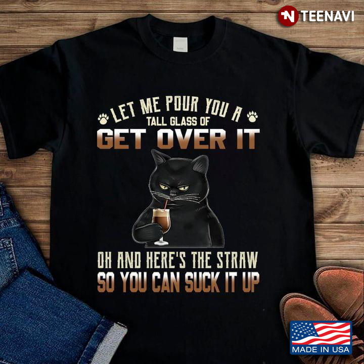 Black Cat Let Me Pour You A Tall Glass Of Get Over It Oh And Here’s A Straw So You Can Suck It Up Bl
