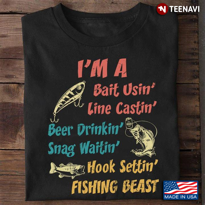 I’m A Bait Usin Line Castin Beer Drinkin Snag Waitin Hook Setting Fishing Beast