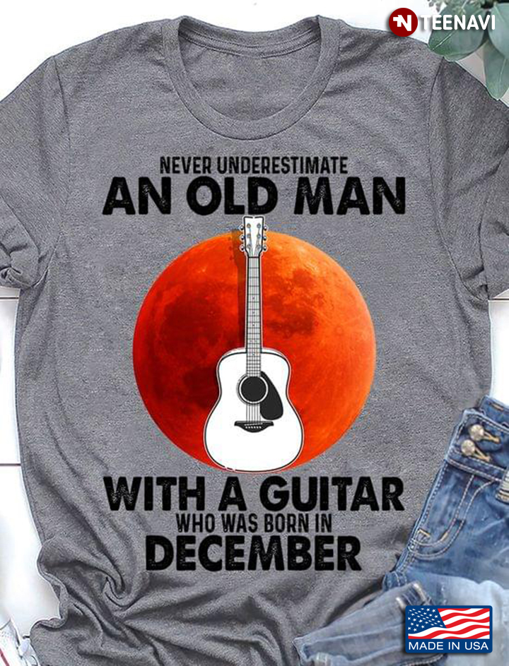 Never Underestimate An Old Man With A Guitar Who Was Born In December