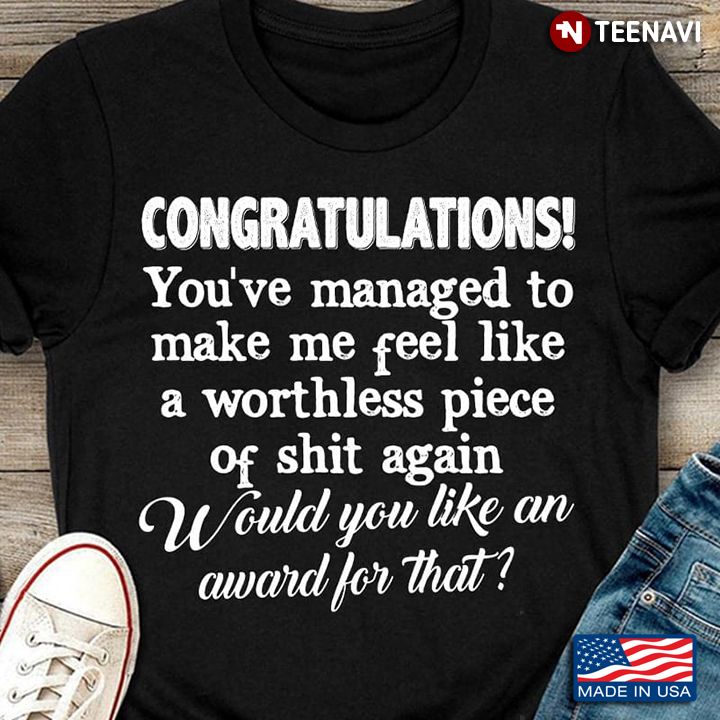 You’ve Managed To Make Me Feel Like A Worthless Piece Of Shit Again Funny Humor Printing