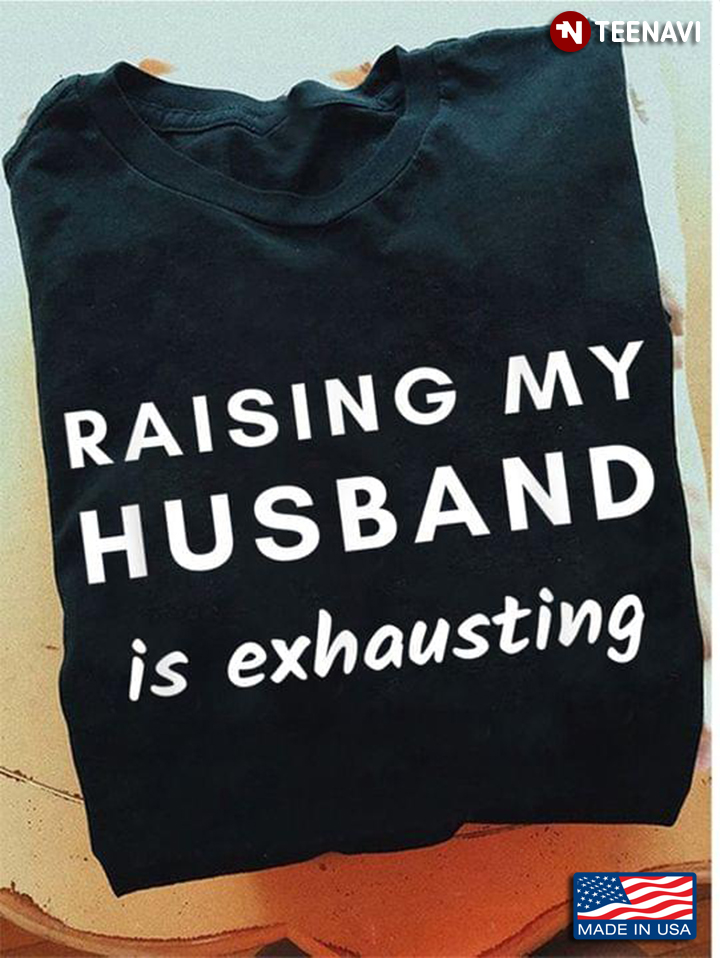Raising My Husband Is Exhausting Funny Saying Sarcastic Wife