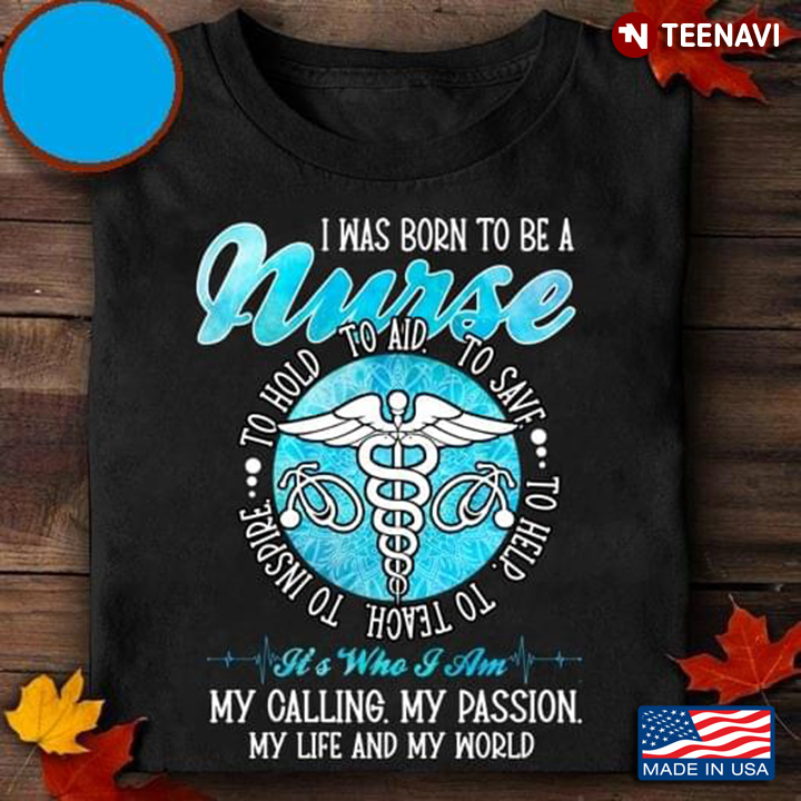 I Was Born To Be A Nurse It’s Who I Am My Calling My Passion My Life And My World
