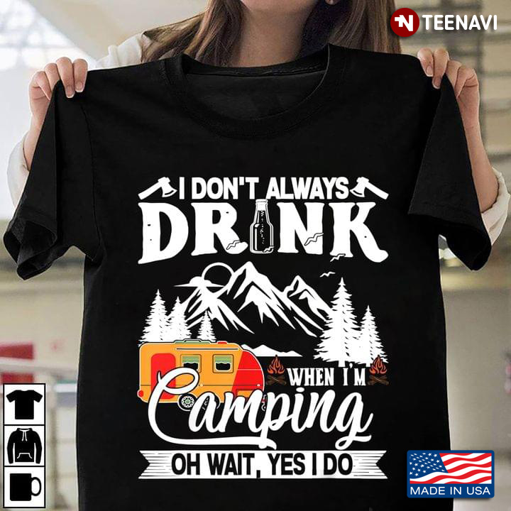 I Don’t Always Drink When I’m Camping Oh Wait Yes I Do