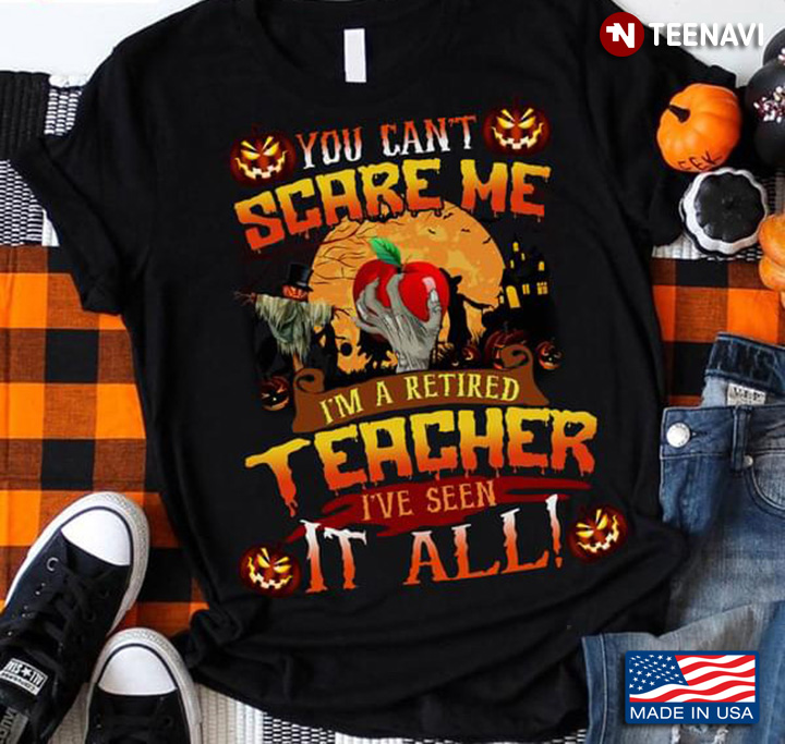 You Can’t Scare Me I’m A Retired Teacher I’ve Seen It All