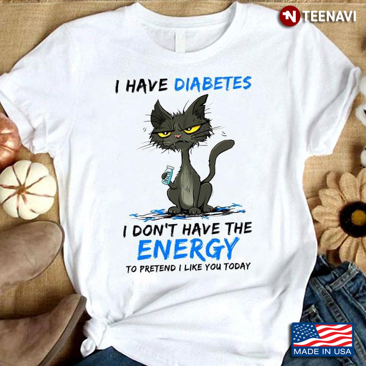 I Have Diabetes I Don’t Have The Energy To Pretend I Like You Today Funny Cat Version