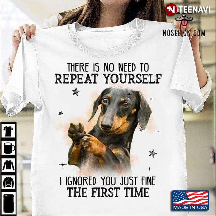 Dachshund There is No Need To Repeat Yourself I Ignored You Just Fine The First Time