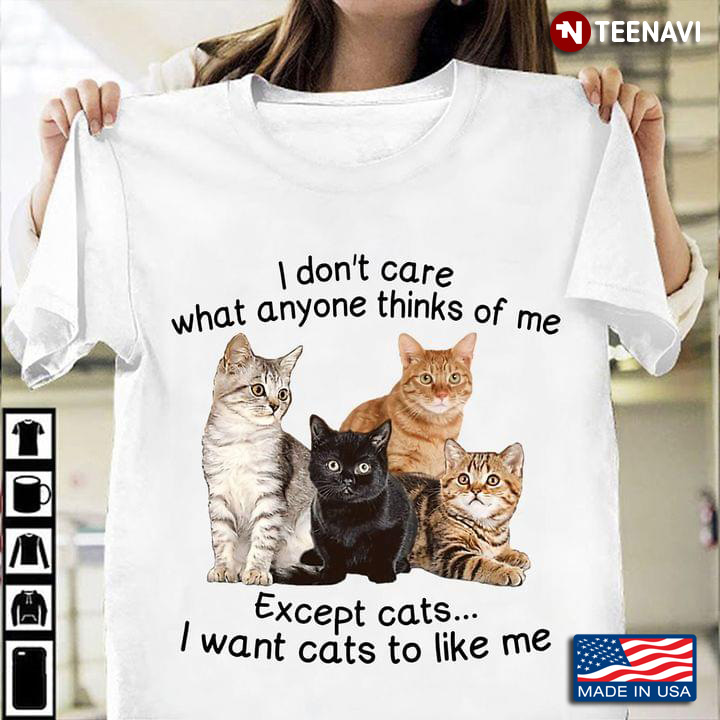 I Don’t Care What Anyone Thinks Of Me Except Cats I Want Cats To Like Me