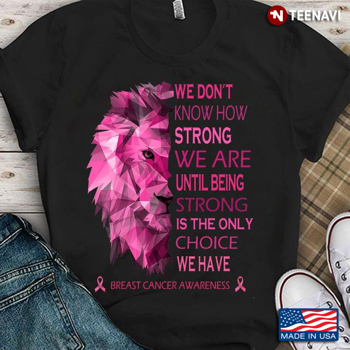 Lion We Don’t Know How Strong We Are Until Being Strong Is The Only Choice We Have Breast Cancer Awa