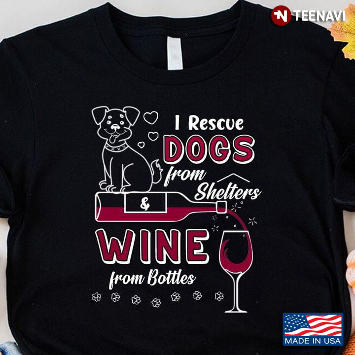 I Rescue Dogs From Shelters And Wine From Bottles