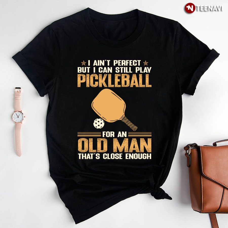 I Ain't Perfect But I Can Still Play Pickleball for An Old Man That's Close Enough T-Shirt