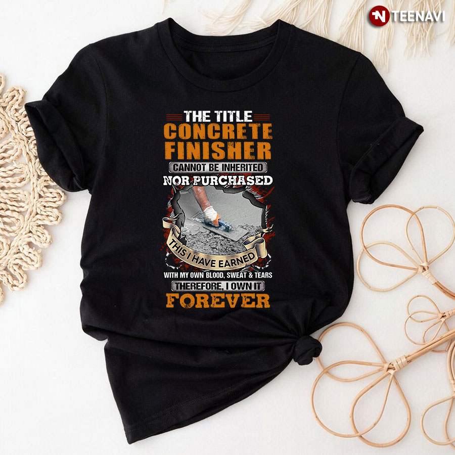The Title Concrete Finisher Cannot Be Inherited Nor Purchased This I Have Earned With My Own Blood T-Shirt