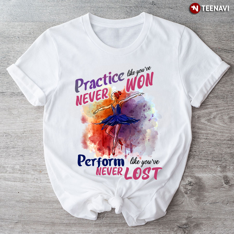 Practice Like You've Never Won Perform Like You've Never Lost For Ballet Lovers T-Shirt