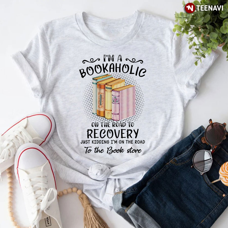 I'm A Bookaholic On The Road To Recovery Just Kidding I'm On The Road To The Book Store T-Shirt