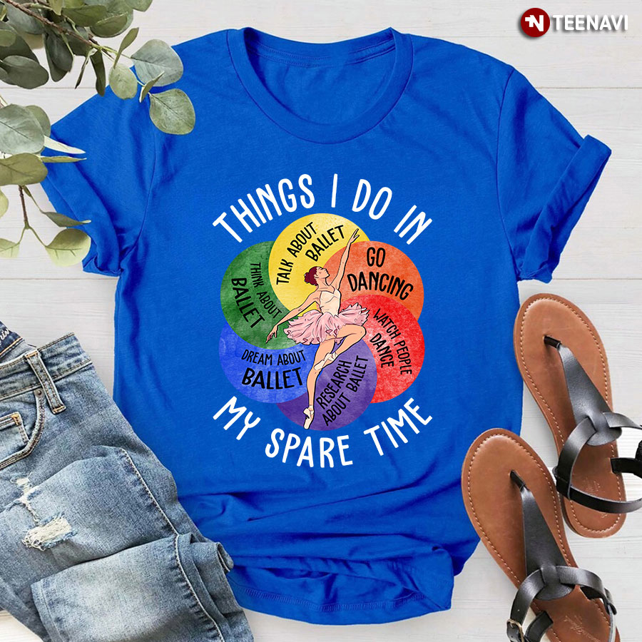 Things I Do In My Spare Time Talk About Ballet Go Dancing Dream About Ballet Think About Ballet T-Shirt